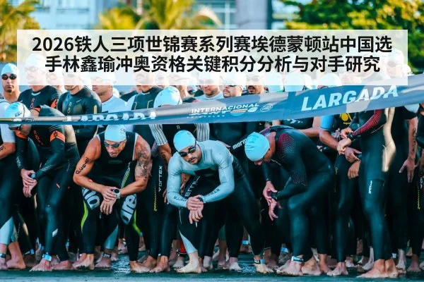 2026铁人三项世锦赛系列赛埃德蒙顿站中国选手林鑫瑜冲奥资格关键积分分析与对手研究