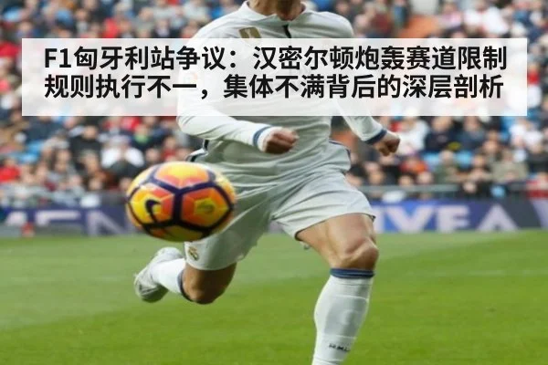 F1匈牙利站争议:汉密尔顿炮轰赛道限制规则执行不一,集体不满背后的深层剖析