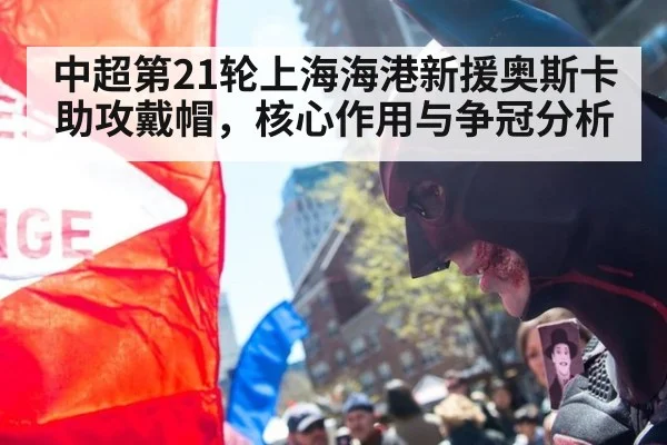 中超第21轮上海海港新援奥斯卡助攻戴帽,核心作用与争冠分析