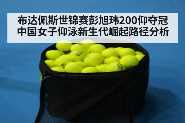 布达佩斯世锦赛彭旭玮200仰夺冠 中国女子仰泳新生代崛起路径分析