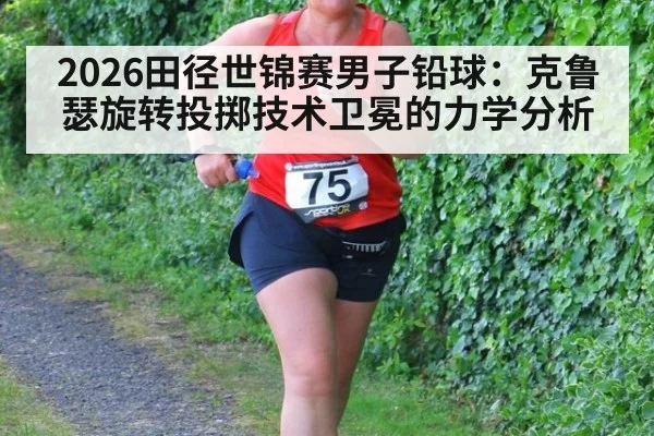 2026田径世锦赛男子铅球:克鲁瑟旋转投掷技术卫冕的力学分析