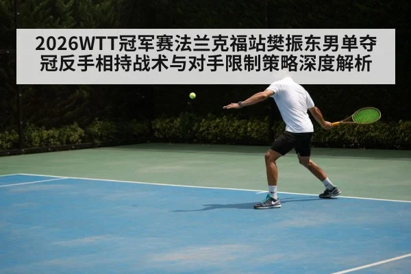 2026WTT冠军赛法兰克福站樊振东男单夺冠反手相持战术与对手限制策略深度解析