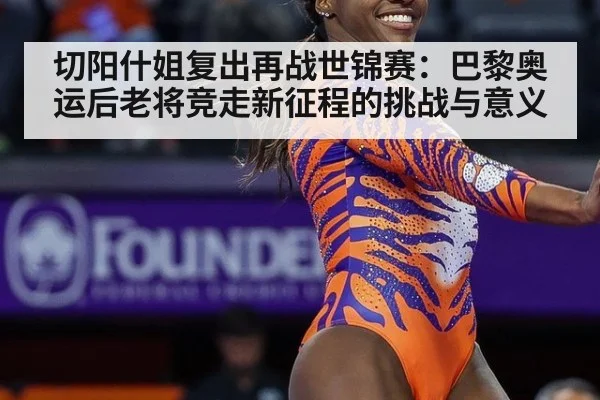 切阳什姐复出再战世锦赛:巴黎奥运后老将竞走新征程的挑战与意义