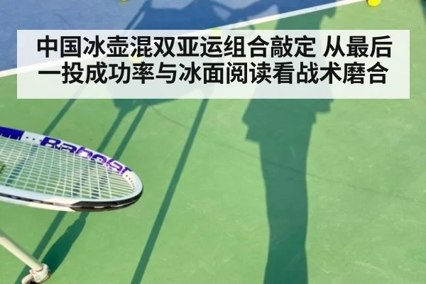 中国冰壶混双亚运组合敲定 从最后一投成功率与冰面阅读看战术磨合